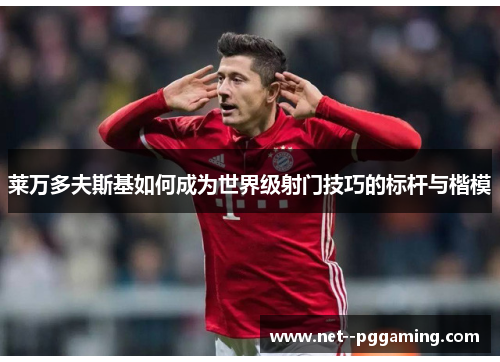 莱万多夫斯基如何成为世界级射门技巧的标杆与楷模 莱万多夫斯基如何成为世界级射门技巧的标杆与楷模