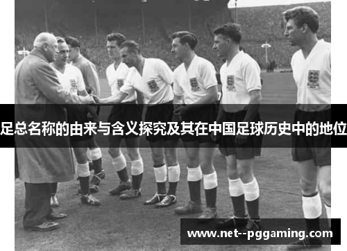 足总名称的由来与含义探究及其在中国足球历史中的地位 足总名称的由来与含义探究及其在中国足球历史中的地位
