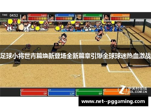 足球小将世青篇焕新登场全新篇章引爆全球球迷热血激战