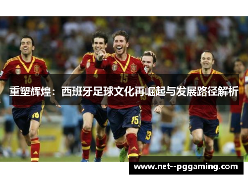 重塑辉煌:西班牙足球文化再崛起与发展路径解析 重塑辉煌:西班牙足球文化再崛起与发展路径解析