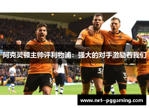 阿克灵顿主帅评利物浦:强大的对手激励着我们 阿克灵顿主帅评利物浦:强大的对手激励着我们