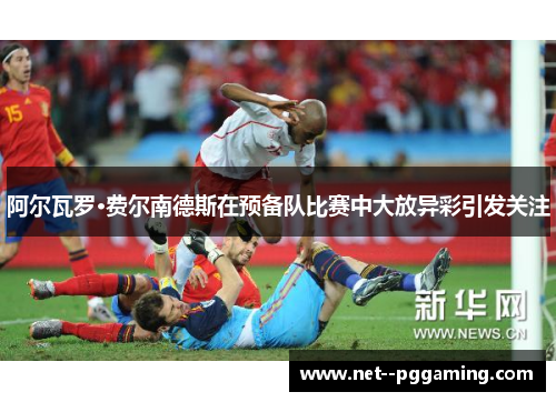 阿尔瓦罗·费尔南德斯在预备队比赛中大放异彩引发关注 阿尔瓦罗·费尔南德斯在预备队比赛中大放异彩引发关注