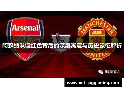 阿森纳队徽红色背后的深层寓意与历史象征解析 阿森纳队徽红色背后的深层寓意与历史象征解析