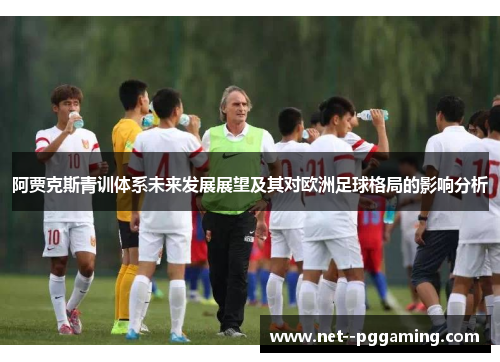 阿贾克斯青训体系未来发展展望及其对欧洲足球格局的影响分析 阿贾克斯青训体系未来发展展望及其对欧洲足球格局的影响分析