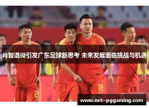 肖智退役引发广东足球新思考 未来发展面临挑战与机遇