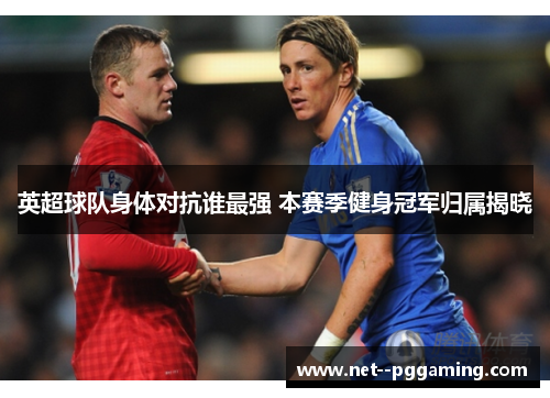 英超球队身体对抗谁最强 本赛季健身冠军归属揭晓