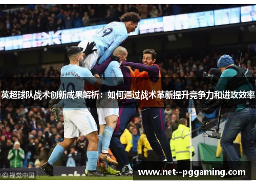 英超球队战术创新成果解析:如何通过战术革新提升竞争力和进攻效率 英超球队战术创新成果解析:如何通过战术革新提升竞争力和进攻效率