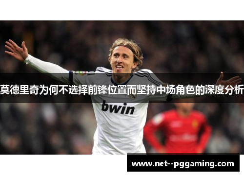 莫德里奇为何不选择前锋位置而坚持中场角色的深度分析 莫德里奇为何不选择前锋位置而坚持中场角色的深度分析