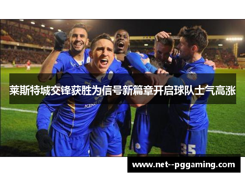 莱斯特城交锋获胜为信号新篇章开启球队士气高涨