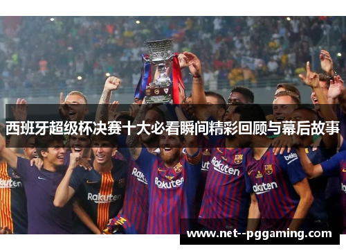 西班牙超级杯决赛十大必看瞬间精彩回顾与幕后故事