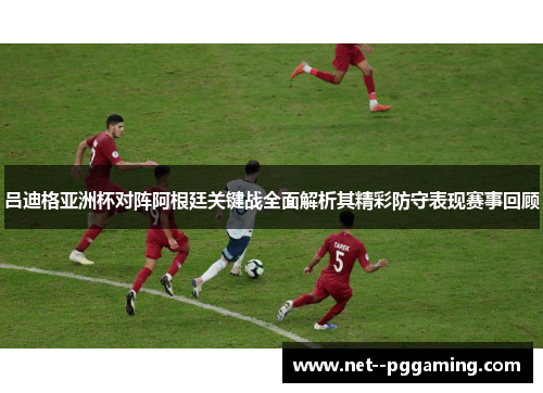 吕迪格亚洲杯对阵阿根廷关键战全面解析其精彩防守表现赛事回顾