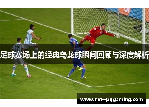 足球赛场上的经典乌龙球瞬间回顾与深度解析 足球赛场上的经典乌龙球瞬间回顾与深度解析