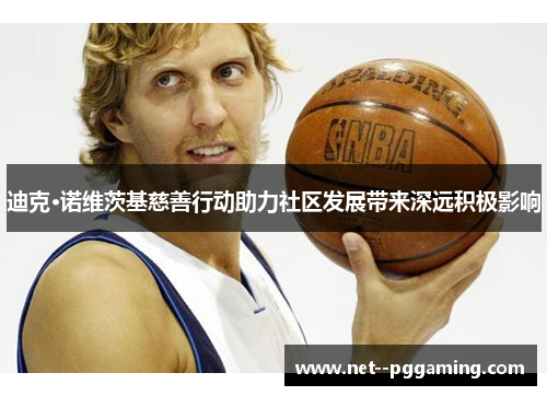 迪克·诺维茨基慈善行动助力社区发展带来深远积极影响 迪克·诺维茨基慈善行动助力社区发展带来深远积极影响