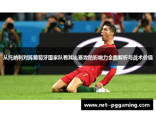 从托纳利对阵葡萄牙国家队看其比赛攻防影响力全面解析与战术价值 从托纳利对阵葡萄牙国家队看其比赛攻防影响力全面解析与战术价值