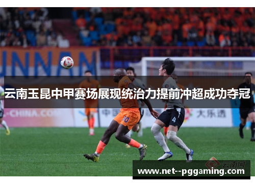 云南玉昆中甲赛场展现统治力提前冲超成功夺冠