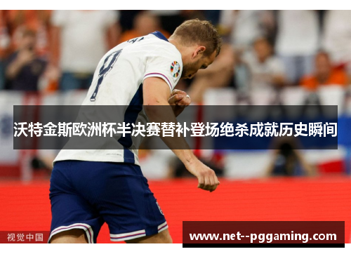 沃特金斯欧洲杯半决赛替补登场绝杀成就历史瞬间