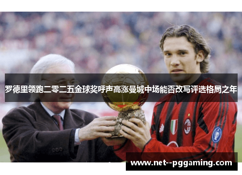 罗德里领跑二零二五金球奖呼声高涨曼城中场能否改写评选格局之年 罗德里领跑二零二五金球奖呼声高涨曼城中场能否改写评选格局之年