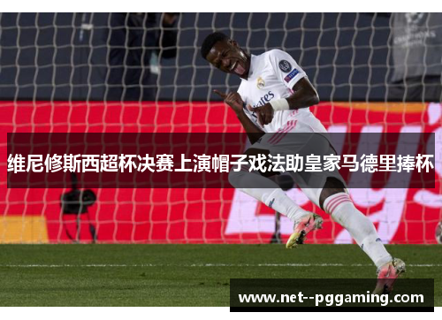 维尼修斯西超杯决赛上演帽子戏法助皇家马德里捧杯