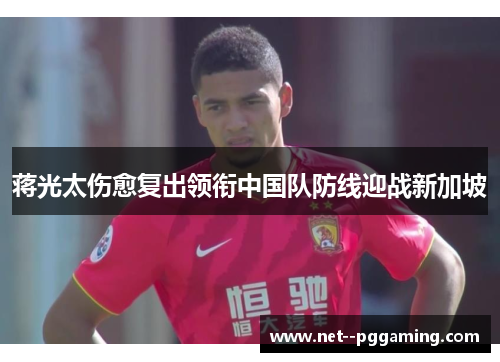 蒋光太伤愈复出领衔中国队防线迎战新加坡