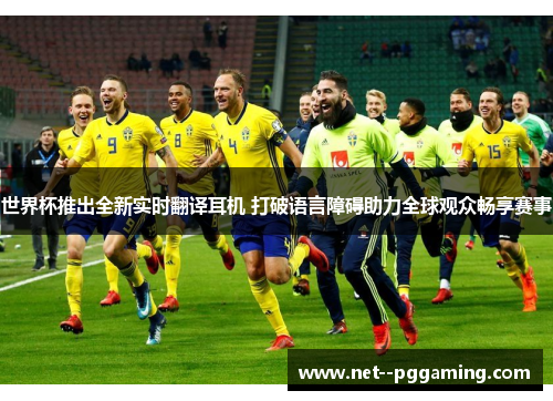 世界杯推出全新实时翻译耳机 打破语言障碍助力全球观众畅享赛事 世界杯推出全新实时翻译耳机 打破语言障碍助力全球观众畅享赛事