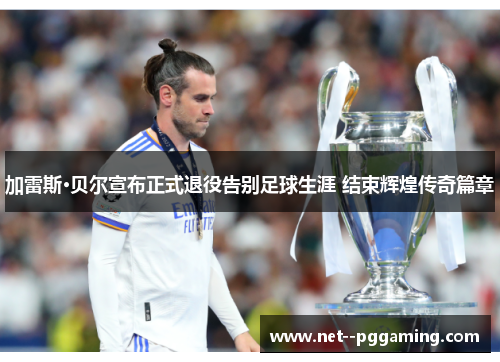 加雷斯·贝尔宣布正式退役告别足球生涯 结束辉煌传奇篇章 加雷斯·贝尔宣布正式退役告别足球生涯 结束辉煌传奇篇章