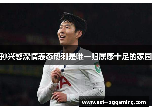 孙兴慜深情表态热刺是唯一归属感十足的家园 孙兴慜深情表态热刺是唯一归属感十足的家园
