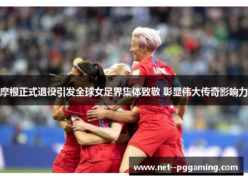 摩根正式退役引发全球女足界集体致敬 彰显伟大传奇影响力 摩根正式退役引发全球女足界集体致敬 彰显伟大传奇影响力